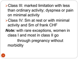 Class III: marked limitation with less
than ordinary activity; dyspnea or pain
on minimal activity
Class IV: Sm at rest or with minimal
activity and Sm of frank CHF
Note: with rare exceptions, women in
class I and most in class II go
through pregnancy without
morbidity
14
 