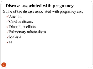 Disease associated with pregnancy
Some of the disease associated with pregnancy are:
Anemia
Cardiac disease
Diabetic mellitus
Pulmonary tuberculosis
Malaria
UTI
2
 