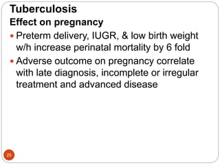 Tuberculosis
Effect on pregnancy
 Preterm delivery, IUGR, & low birth weight
w/h increase perinatal mortality by 6 fold
 Adverse outcome on pregnancy correlate
with late diagnosis, incomplete or irregular
treatment and advanced disease
25
 