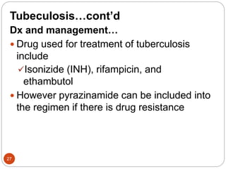 Tubeculosis…cont’d
Dx and management…
 Drug used for treatment of tuberculosis
include
Isonizide (INH), rifampicin, and
ethambutol
 However pyrazinamide can be included into
the regimen if there is drug resistance
27
 