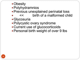 Obesity
Polyhydramnios
Previous unexplained perinatal loss
 << birth of a malformed child
Glycosuria
Polycystic ovary syndrome
Current use of glucocorticoids
Personal birth weight of over 9 lbs
34
 