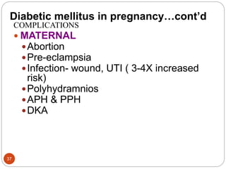 Diabetic mellitus in pregnancy…cont’d
COMPLICATIONS
 MATERNAL
Abortion
Pre-eclampsia
Infection- wound, UTI ( 3-4X increased
risk)
Polyhydramnios
APH & PPH
DKA
37
 