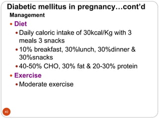 Diabetic mellitus in pregnancy…cont’d
Management
 Diet
 Daily caloric intake of 30kcal/Kg with 3
meals 3 snacks
 10% breakfast, 30%lunch, 30%dinner &
30%snacks
 40-50% CHO, 30% fat & 20-30% protein
 Exercise
 Moderate exercise
40
 