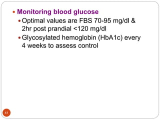  Monitoring blood glucose
 Optimal values are FBS 70-95 mg/dl &
2hr post prandial <120 mg/dl
 Glycosylated hemoglobin (HbA1c) every
4 weeks to assess control
41
 