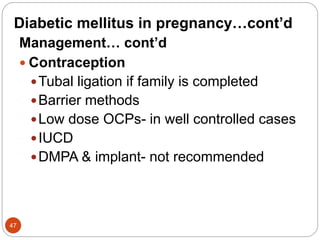 Diabetic mellitus in pregnancy…cont’d
Management… cont’d
 Contraception
Tubal ligation if family is completed
Barrier methods
Low dose OCPs- in well controlled cases
IUCD
DMPA & implant- not recommended
47
 