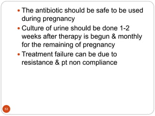  The antibiotic should be safe to be used
during pregnancy
 Culture of urine should be done 1-2
weeks after therapy is begun & monthly
for the remaining of pregnancy
 Treatment failure can be due to
resistance & pt non compliance
53
 