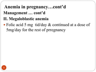 Anemia in pregnancy…cont’d
Management … cont’d
II. Megaloblastic anemia
 Folic acid 5 mg tid/day & continued at a dose of
5mg/day for the rest of prregnancy
9
 