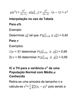 ( )=        . (        )=      .          =

Interpolação no uso da Tabela
Para α%
Exemplo:
Determinar       tal que P (        ≥   ) = 0,40
Para
Exemplos:
     = 31 determinar           ≥        = 0,95
2)   = 50 determinar                     = 0,95


IC e TH para a variância de uma
População Normal com Média
Conhecida
Retira-se uma amostra de tamanho n e
calcula-se   =                 pois sendo a
 