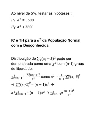 Ao nível de 5%, testar as hipóteses :
    :   =
    :   <         0


IC e TH para a da População Normal
com Desconhecida


Distribuição de                   pode ser
demonstrada como uma              com (n-1) graus
de liberdade.

        =              como       =        - )2

→           - )2 = (          →

             =(          →            =
 