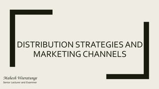DISTRIBUTION STRATEGIES AND
MARKETING CHANNELS
Mahesh Weeratunge
Senior Lecturer and Examiner
 
