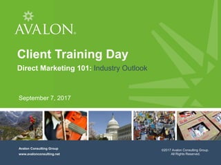 1
Avalon Consulting Group, Inc.
All rights reserved, 2016
Cover Page
Avalon Consulting Group
www.avalonconsulting.net
Client Training Day
Direct Marketing 101: Industry Outlook
September 7, 2017
©2017 Avalon Consulting Group.
All Rights Reserved.
 