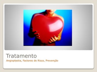 Tratamento
Angioplastia, Factores de Risco, Prevenção
 