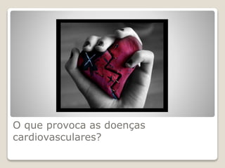 O que provoca as doenças
cardiovasculares?
 