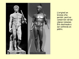 L’original en
bronze s’ha
perdut, però es
conserven vàries
còpies romanes.
Era destinada a
ser exhibida en
públic.
 