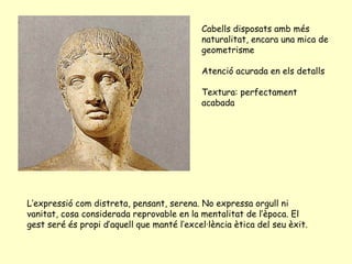 Cabells disposats amb més
                                            naturalitat, encara una mica de
                                            geometrisme

                                            Atenció acurada en els detalls

                                            Textura: perfectament
                                            acabada




L’expressió com distreta, pensant, serena. No expressa orgull ni
vanitat, cosa considerada reprovable en la mentalitat de l’època. El
gest seré és propi d’aquell que manté l’excel·lència ètica del seu èxit.
 