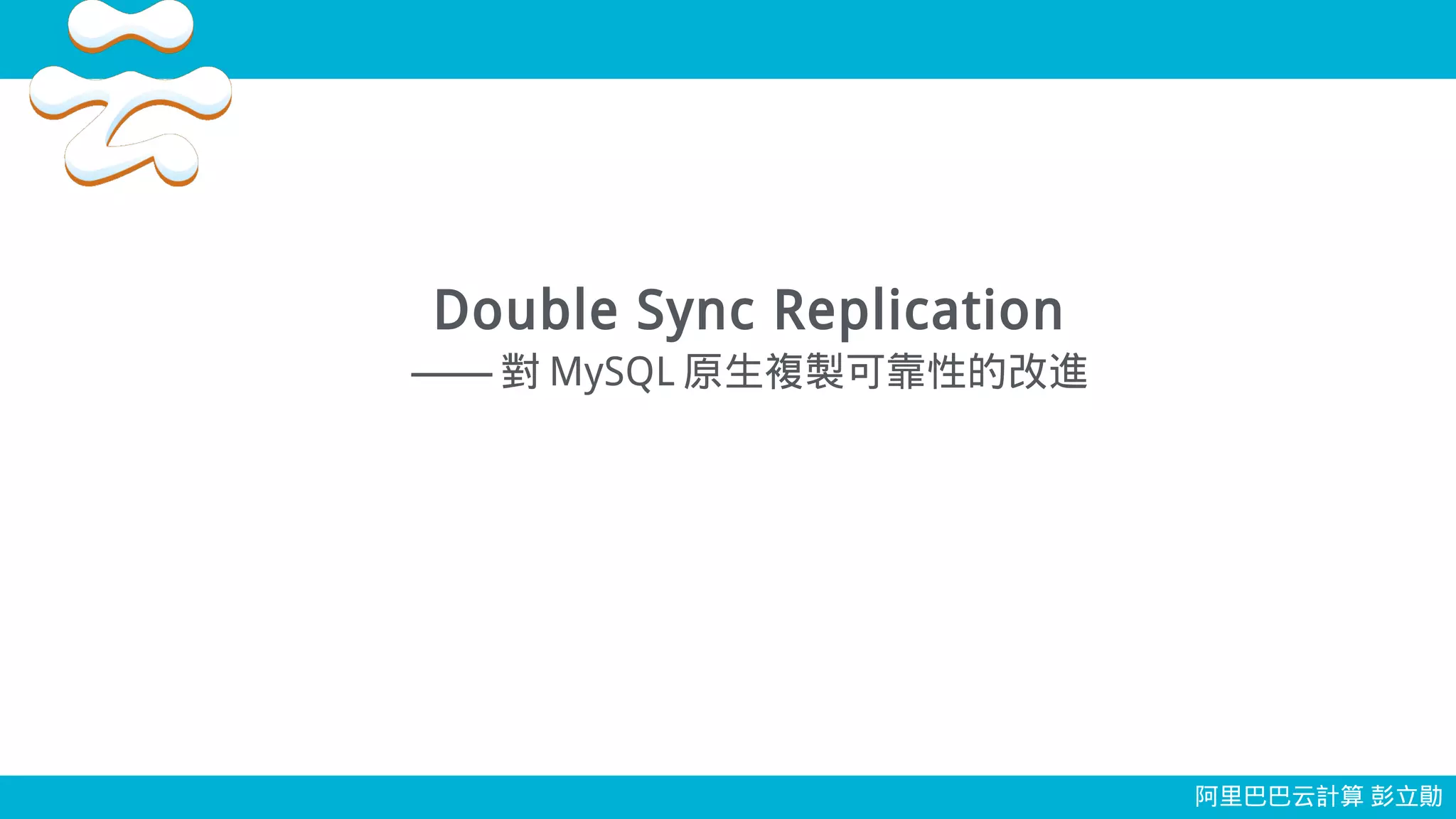 Double Sync Replication
—— 對 MySQL 原生複製可靠性的改進
阿里巴巴云計算 彭立勛
 