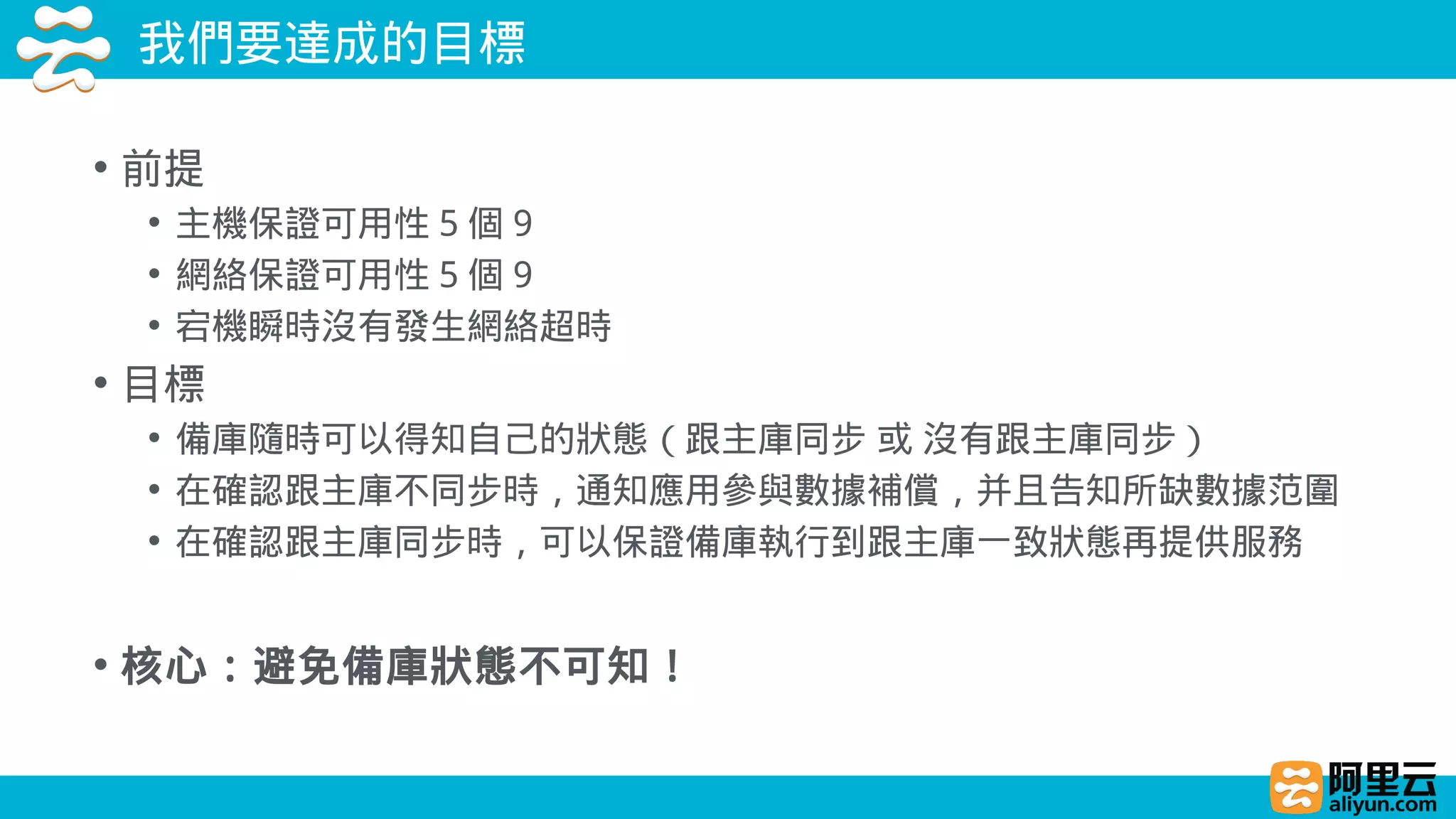 我們要達成的目標
• 前提
• 主機保證可用性 5 個 9
• 網絡保證可用性 5 個 9
• 宕機瞬時沒有發生網絡超時
• 目標
• 備庫隨時可以得知自己的狀態（跟主庫同步 或 沒有跟主庫同步）
• 在確認跟主庫不同步時，通知應用參與數據補償，并且告知所缺數據范圍
• 在確認跟主庫同步時，可以保證備庫執行到跟主庫一致狀態再提供服務
• 核心：避免備庫狀態不可知！
 