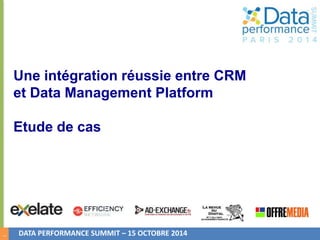 1 
Une intégration réussie entre CRM 
et Data Management Platform 
Etude de cas 
DATA PERFORMANCE SUMMIT – 15 OCTOBRE 2014 
 