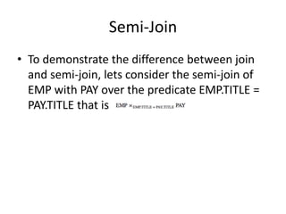 Semi-Join
• To demonstrate the difference between join
  and semi-join, lets consider the semi-join of
  EMP with PAY over the predicate EMP.TITLE =
  PAY.TITLE that is
 