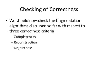 Checking of Correctness
• We should now check the fragmentation
  algorithms discussed so far with respect to
  three correctness criteria
  – Completeness
  – Reconstruction
  – Disjointness
 