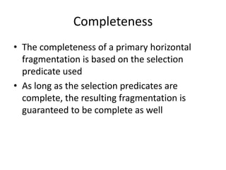 Completeness
• The completeness of a primary horizontal
  fragmentation is based on the selection
  predicate used
• As long as the selection predicates are
  complete, the resulting fragmentation is
  guaranteed to be complete as well
 