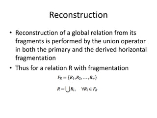 Reconstruction
• Reconstruction of a global relation from its
  fragments is performed by the union operator
  in both the primary and the derived horizontal
  fragmentation
• Thus for a relation R with fragmentation
 