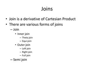 Joins
• Join is a derivative of Cartesian Product
• There are various forms of joins
  – Join
     • Inner join
           – Theta join
           – Equi-join
     • Outer join
           – Left join
           – Right join
           – Full join
  – Semi join
 