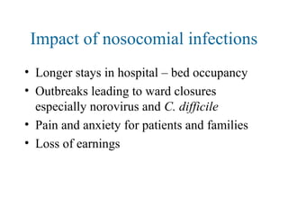 Impact of nosocomial infections
• Longer stays in hospital – bed occupancy
• Outbreaks leading to ward closures
especially norovirus and C. difficile
• Pain and anxiety for patients and families
• Loss of earnings
 