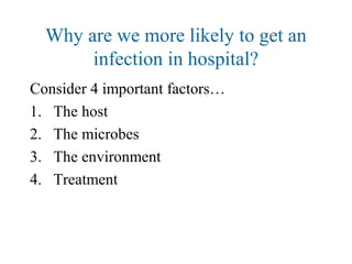 Why are we more likely to get an
infection in hospital?
Consider 4 important factors…
1. The host
2. The microbes
3. The environment
4. Treatment
 