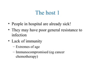 The host 1
• People in hospital are already sick!
• They may have poor general resistance to
infection
• Lack of immunity
– Extremes of age
– Immunocompromised (eg cancer
chemotherapy)
 