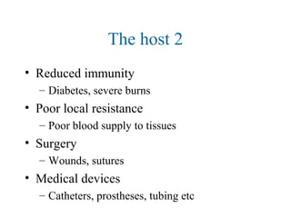 The host 2
• Reduced immunity
– Diabetes, severe burns
• Poor local resistance
– Poor blood supply to tissues
• Surgery
– Wounds, sutures
• Medical devices
– Catheters, prostheses, tubing etc
 