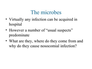The microbes
• Virtually any infection can be acquired in
hospital
• However a number of “usual suspects”
predominate
• What are they, where do they come from and
why do they cause nosocomial infection?
 