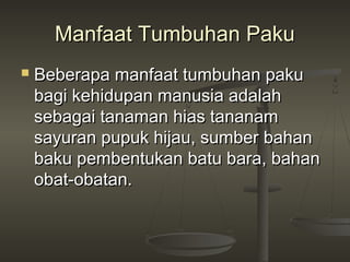 Manfaat Tumbuhan Paku
   Beberapa manfaat tumbuhan paku
    bagi kehidupan manusia adalah
    sebagai tanaman hias tananam
    sayuran pupuk hijau, sumber bahan
    baku pembentukan batu bara, bahan
    obat-obatan.
 