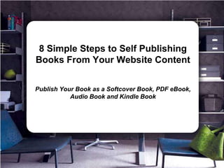 8 Simple Steps to Self Publishing Books From Your Website Content Publish Your Book as a Softcover Book, PDF eBook, Audio Book and Kindle Book 