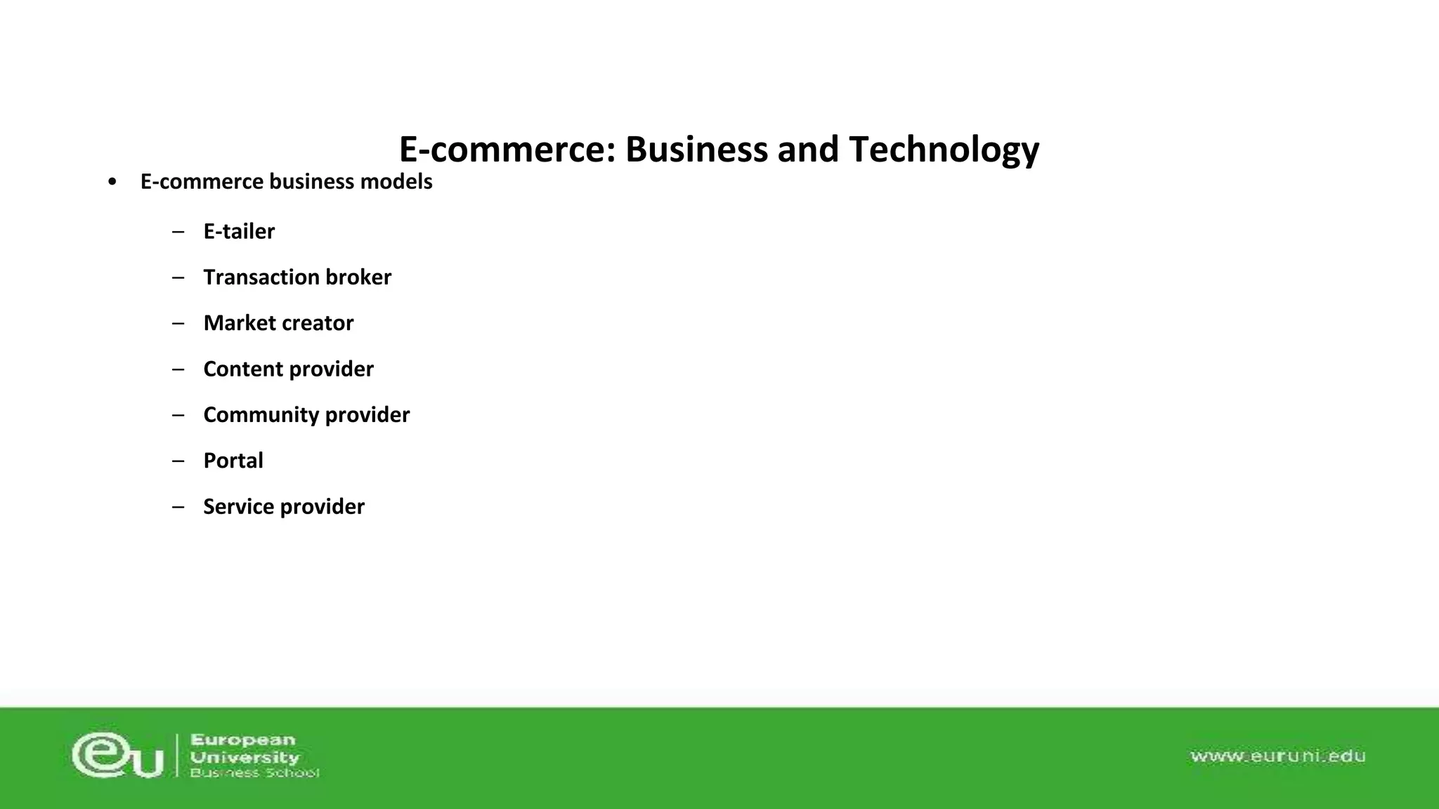 E-commerce: Business and Technology 
• E-commerce business models 
– E-tailer 
– Transaction broker 
– Market creator 
– Content provider 
– Community provider 
– Portal 
– Service provider 
 
