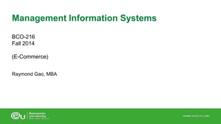 Management Information Systems 
BCO-216 
Fall 2014 
(E-Commerce) 
Raymond Gao, MBA 
 