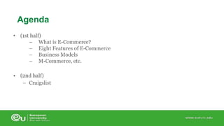 Agenda 
• (1st half) 
– What is E-Commerce? 
– Eight Features of E-Commerce 
– Business Models 
– M-Commerce, etc. 
• (2nd half) 
– Craigslist 
 