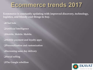 Ecommerce is constantly updating with improved discovery, technology,
logistics, and bloody cool things to buy.
Chat bots
Artificial Intelligence
Mobile. Mobile. Mobile.
Mobile payment and loyalty apps
Personalization and customization
Increasing same day delivery
Social selling
The Google rebellion
 