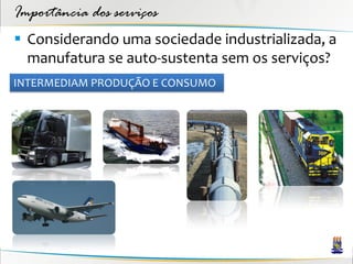 Importância dos serviços
 Considerando uma sociedade industrializada, a
  manufatura se auto-sustenta sem os serviços?
INTERMEDIAM PRODUÇÃO E CONSUMO
 
