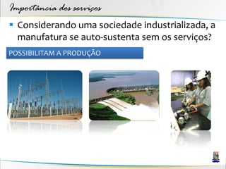 Importância dos serviços
 Considerando uma sociedade industrializada, a
  manufatura se auto-sustenta sem os serviços?
POSSIBILITAM A PRODUÇÃO
 