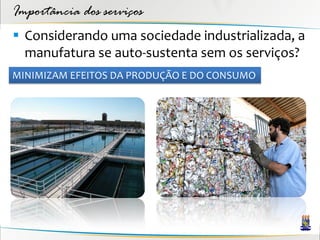 Importância dos serviços
 Considerando uma sociedade industrializada, a
  manufatura se auto-sustenta sem os serviços?
MINIMIZAM EFEITOS DA PRODUÇÃO E DO CONSUMO
 