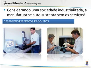 Importância dos serviços
 Considerando uma sociedade industrializada, a
  manufatura se auto-sustenta sem os serviços?
DESENVOLVEM NOVOS PRODUTOS
 