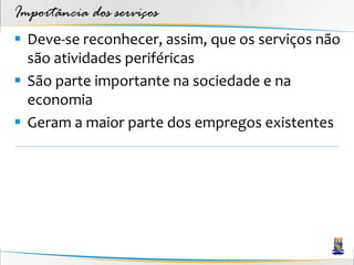 Importância dos serviços
 Deve-se reconhecer, assim, que os serviços não
  são atividades periféricas
 São parte importante na sociedade e na
  economia
 Geram a maior parte dos empregos existentes
 