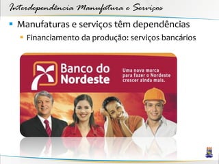 Interdependência Manufatura e Serviços
 Manufaturas e serviços têm dependências
   Financiamento da produção: serviços bancários
 