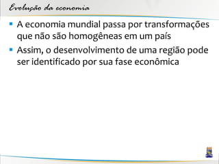Evolução da economia
 A economia mundial passa por transformações
  que não são homogêneas em um país
 Assim, o desenvolvimento de uma região pode
  ser identificado por sua fase econômica
 