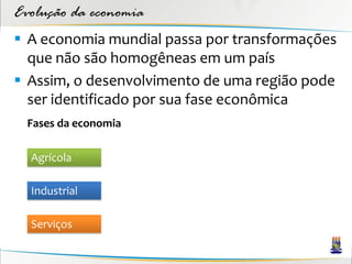 Evolução da economia
 A economia mundial passa por transformações
  que não são homogêneas em um país
 Assim, o desenvolvimento de uma região pode
  ser identificado por sua fase econômica
  Fases da economia

  Agrícola

  Industrial

  Serviços
 