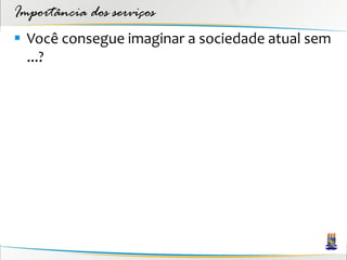 Importância dos serviços
 Você consegue imaginar a sociedade atual sem
  ...?
 