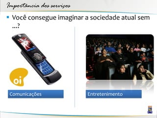 Importância dos serviços
 Você consegue imaginar a sociedade atual sem
  ...?




 Comunicações              Entretenimento
 