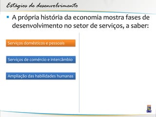 Estágios de desenvolvimento
 A própria história da economia mostra fases de
  desenvolvimento no setor de serviços, a saber:

Serviços domésticos e pessoais


Serviços de comércio e intercâmbio


Ampliação das habilidades humanas
 