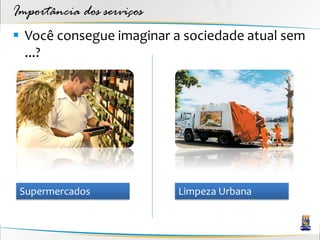 Importância dos serviços
 Você consegue imaginar a sociedade atual sem
  ...?




 Supermercados             Limpeza Urbana
 